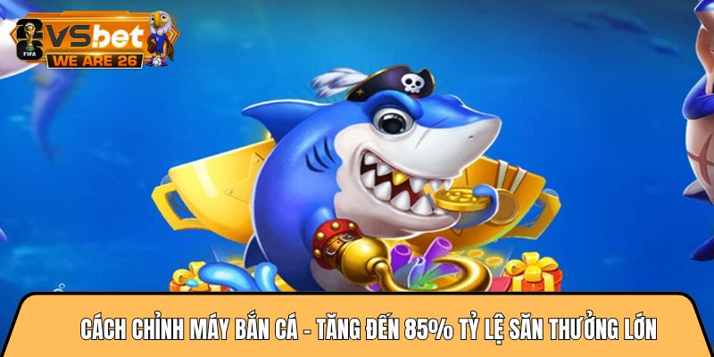 Cách chỉnh máy bắn cá - Tăng đến 85% tỷ lệ săn thưởng lớn 7 Cách chỉnh máy bắn cá